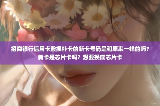 招商银行信用卡毁损补卡的新卡号码是和原来一样的吗？新卡是芯片卡吗？想要换成芯片卡