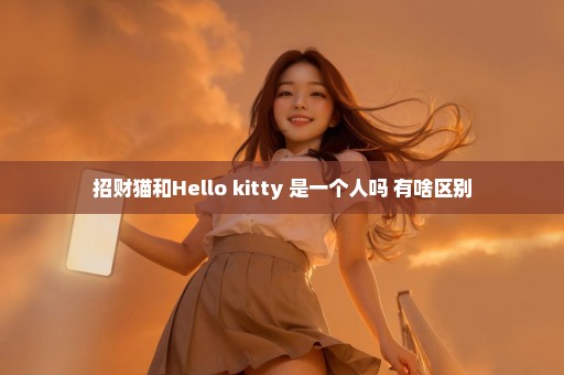 招财猫和Hello kitty 是一个人吗 有啥区别