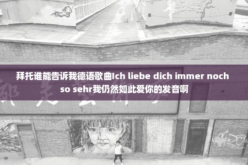 拜托谁能告诉我德语歌曲Ich liebe dich immer noch so sehr我仍然如此爱你的发音啊