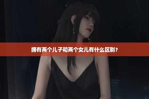 拥有两个儿子和两个女儿有什么区别？