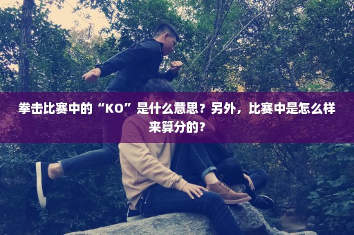 拳击比赛中的“KO”是什么意思？另外，比赛中是怎么样来算分的？