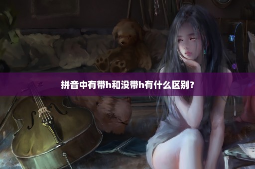 拼音中有带h和没带h有什么区别？