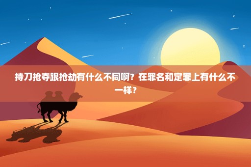 持刀抢夺跟抢劫有什么不同啊？在罪名和定罪上有什么不一样？