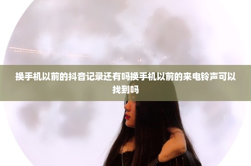 换手机以前的抖音记录还有吗换手机以前的来电铃声可以找到吗