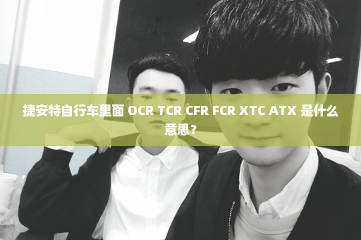 捷安特自行车里面 OCR TCR CFR FCR XTC ATX 是什么意思？