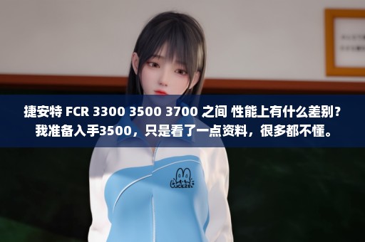 捷安特 FCR 3300 3500 3700 之间 性能上有什么差别？我准备入手3500，只是看了一点资料，很多都不懂。