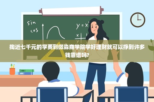 掏近七千元的学费到微淼商学院学好理财就可以挣到许多钱靠谱吗?