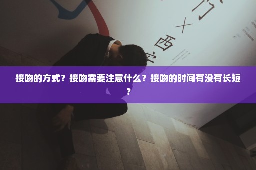 接吻的方式？接吻需要注意什么？接吻的时间有没有长短？