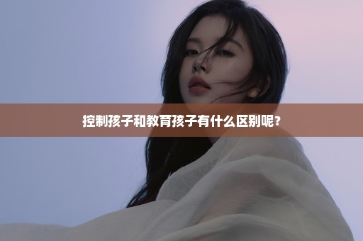 控制孩子和教育孩子有什么区别呢？