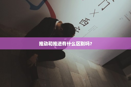 推动和推进有什么区别吗？