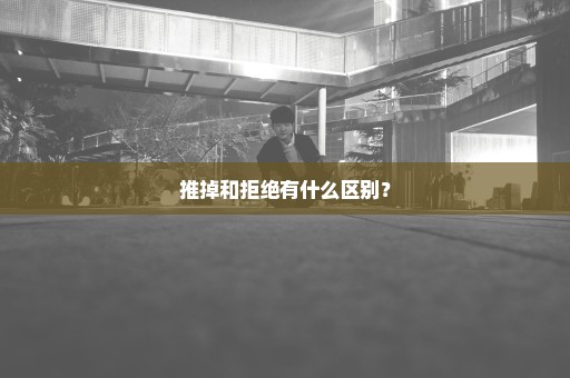 推掉和拒绝有什么区别？