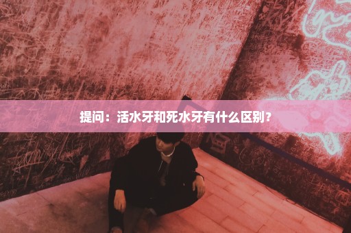 提问：活水牙和死水牙有什么区别？