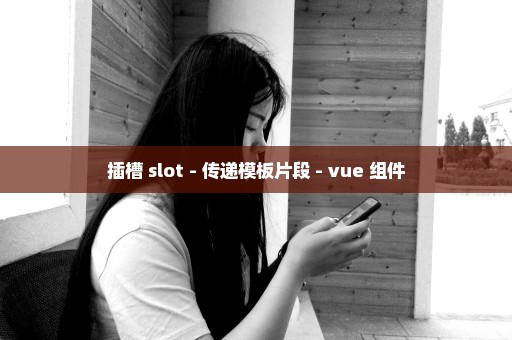 插槽 slot - 传递模板片段 - vue 组件