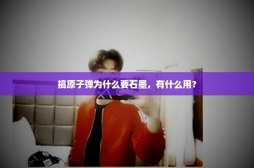 搞原子弹为什么要石墨，有什么用？