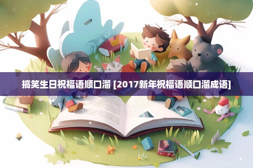 搞笑生日祝福语顺口溜 [2017新年祝福语顺口溜成语]