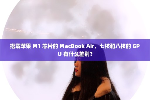 搭载苹果 M1 芯片的 MacBook Air，七核和八核的 GPU 有什么差别？