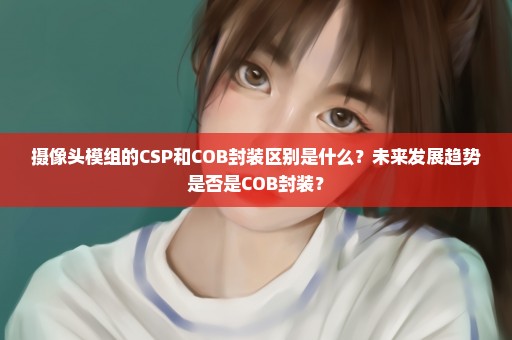 摄像头模组的CSP和COB封装区别是什么？未来发展趋势是否是COB封装？