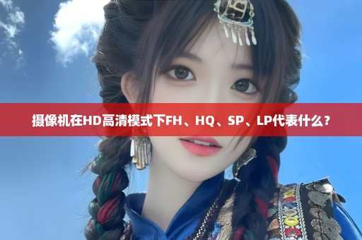 摄像机在HD高清模式下FH、HQ、SP、LP代表什么？