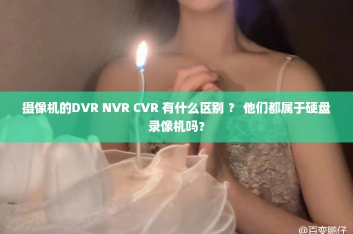 摄像机的DVR NVR CVR 有什么区别 ？ 他们都属于硬盘录像机吗？