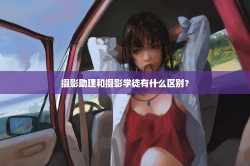 摄影助理和摄影学徒有什么区别？