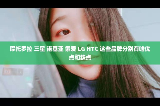 摩托罗拉 三星 诺基亚 索爱 LG HTC 这些品牌分别有啥优点和缺点