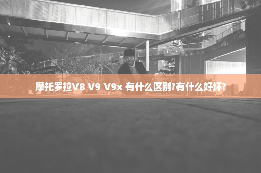 摩托罗拉V8 V9 V9x 有什么区别?有什么好坏?