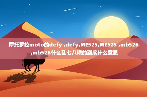 摩托罗拉moto的defy+,defy,ME525,ME525+,mb526+,mb526什么乱七八糟的到底什么意思