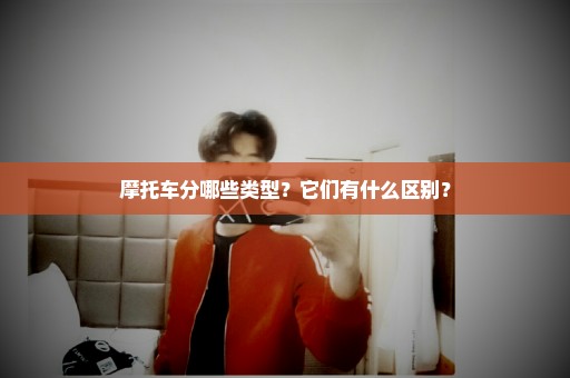 摩托车分哪些类型？它们有什么区别？