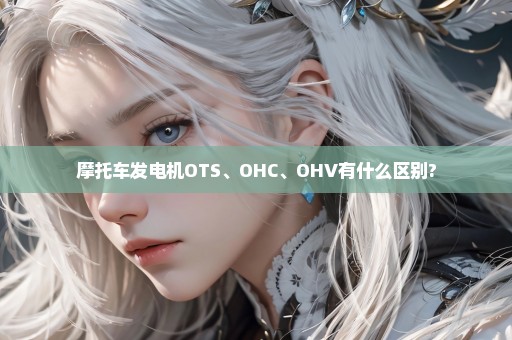 摩托车发电机OTS、OHC、OHV有什么区别?