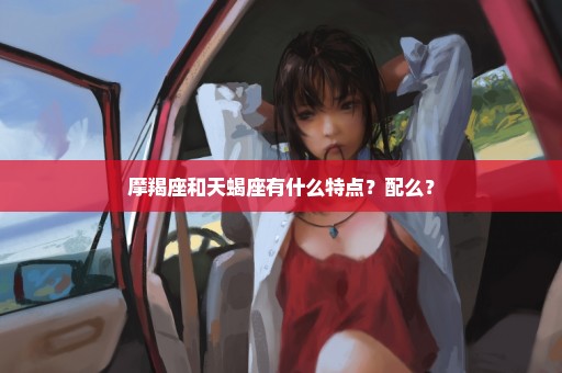 摩羯座和天蝎座有什么特点？配么？