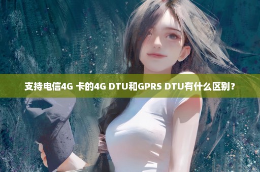 支持电信4G 卡的4G DTU和GPRS DTU有什么区别？