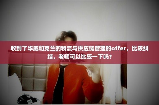 收到了华威和克兰的物流与供应链管理的offer，比较纠结，老师可以比较一下吗？