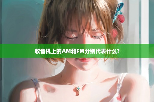 收音机上的AM和FM分别代表什么?