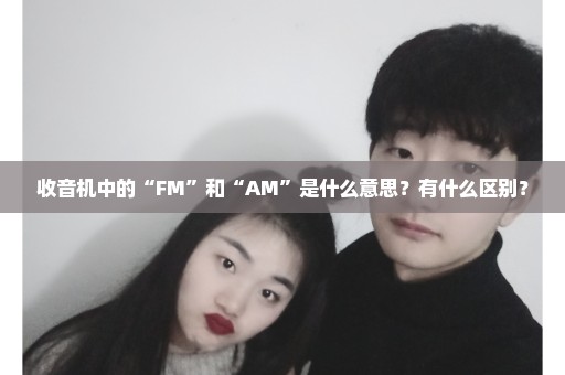 收音机中的“FM”和“AM”是什么意思？有什么区别？