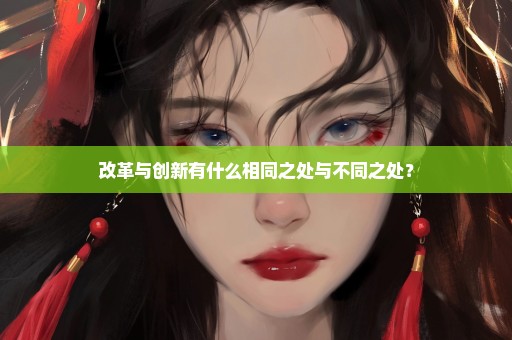 改革与创新有什么相同之处与不同之处？