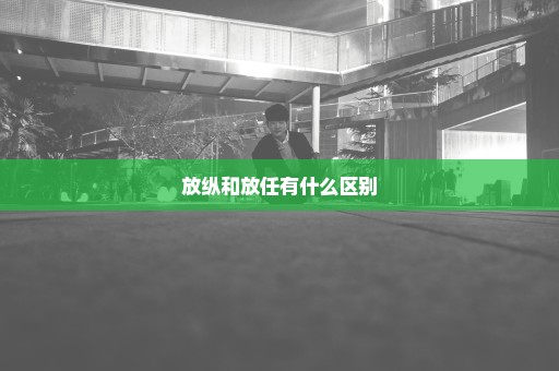 放纵和放任有什么区别