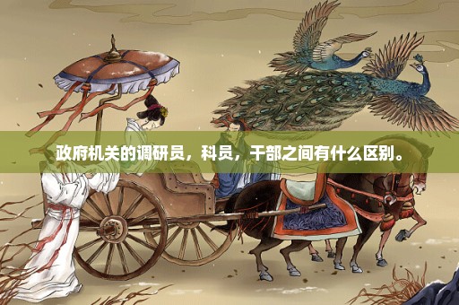 政府机关的调研员，科员，干部之间有什么区别。