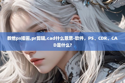 教他ps插画,pr剪辑,cad什么意思-软件，PS、CDR、CAD是什么?