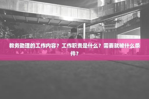 教务助理的工作内容？工作职责是什么？需要就被什么条件？