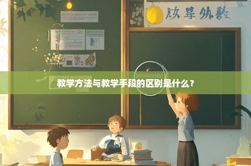 教学方法与教学手段的区别是什么？