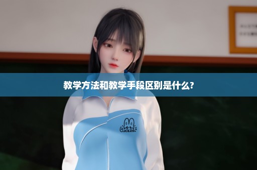 教学方法和教学手段区别是什么?