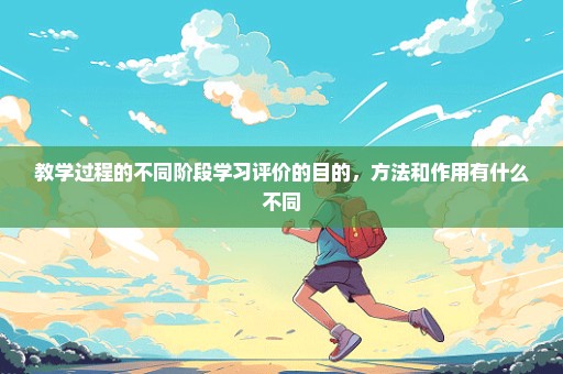 教学过程的不同阶段学习评价的目的，方法和作用有什么不同