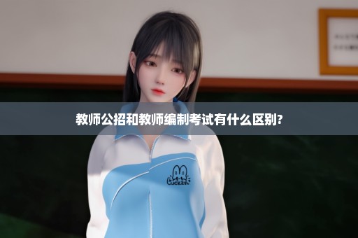 教师公招和教师编制考试有什么区别?