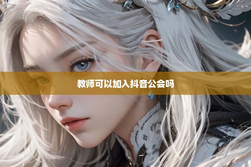 教师可以加入抖音公会吗