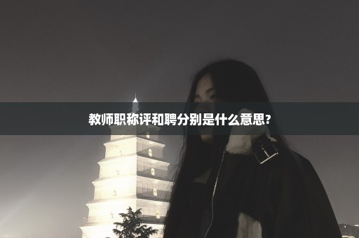 教师职称评和聘分别是什么意思?