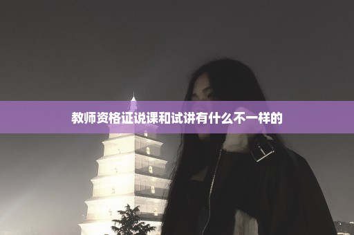 教师资格证说课和试讲有什么不一样的