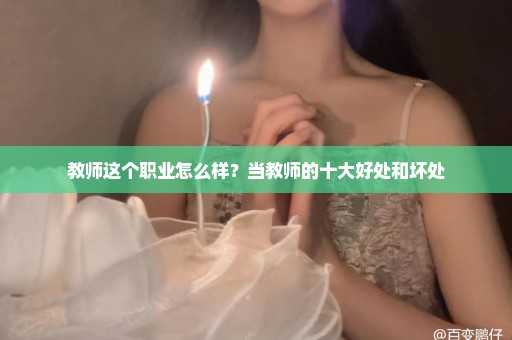 教师这个职业怎么样？当教师的十大好处和坏处