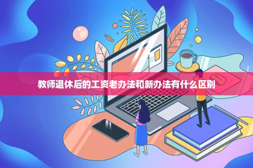 教师退休后的工资老办法和新办法有什么区别