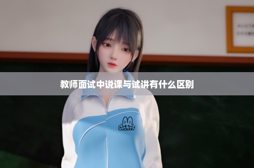 教师面试中说课与试讲有什么区别