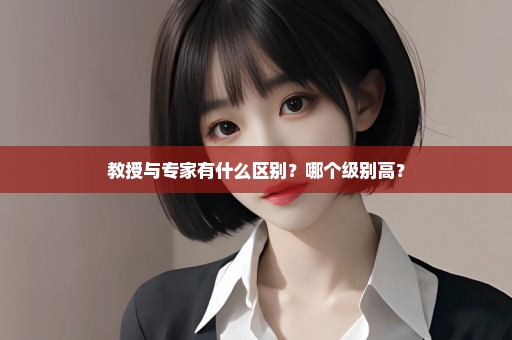 教授与专家有什么区别？哪个级别高？